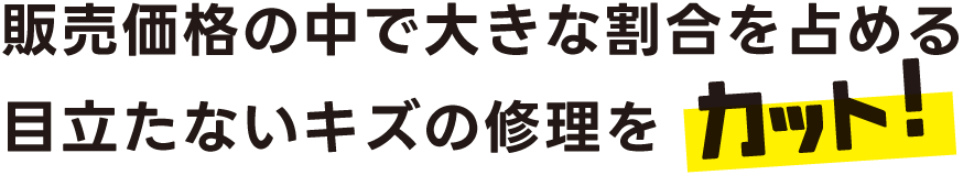 販売価格の中で大きな割合を占めるキズの修理をカットしてお手頃価格でご提供！