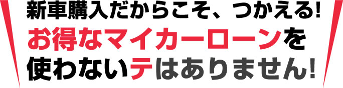 新車購入だからこそ、つかえる！お得なマイカーローンを使わないテはありません！